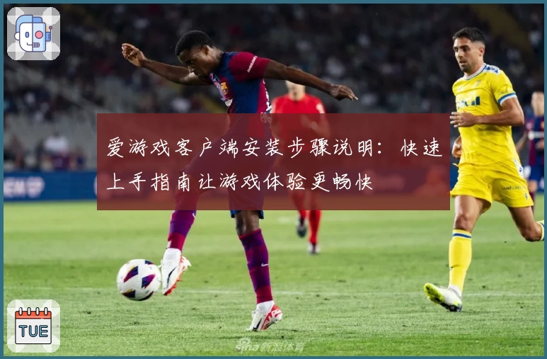 爱游戏客户端安装步骤说明：快速上手指南让游戏体验更畅快