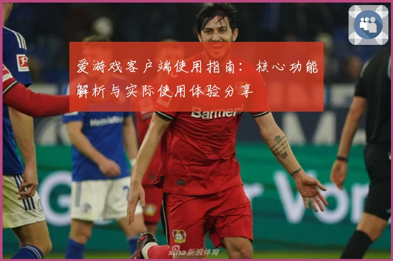 爱游戏客户端使用指南：核心功能解析与实际使用体验分享