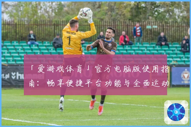 「爱游戏体育」官方电脑版使用指南：畅享便捷平台功能与全面运动体验