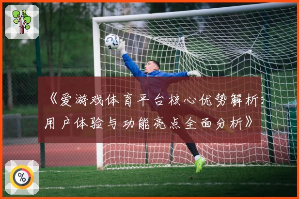 《爱游戏体育平台核心优势解析：用户体验与功能亮点全面分析》