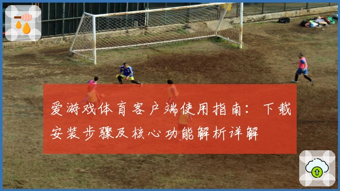 爱游戏体育客户端使用指南：下载安装步骤及核心功能解析详解