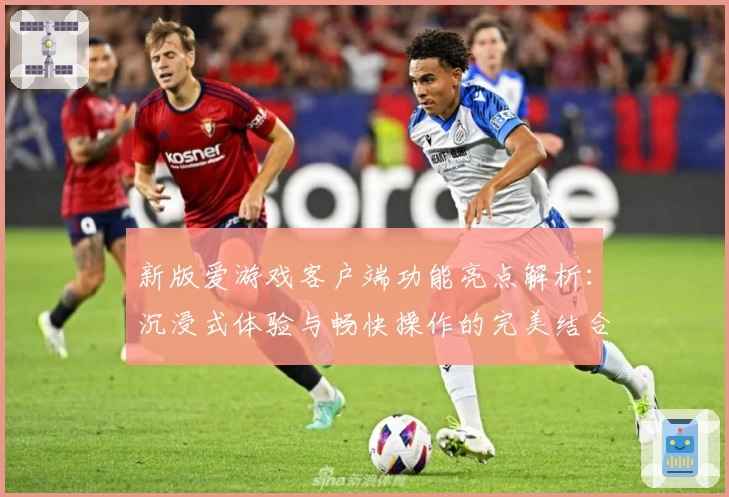 新版爱游戏客户端功能亮点解析：沉浸式体验与畅快操作的完美结合