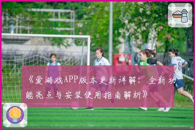 《爱游戏APP版本更新详解：全新功能亮点与安装使用指南解析》