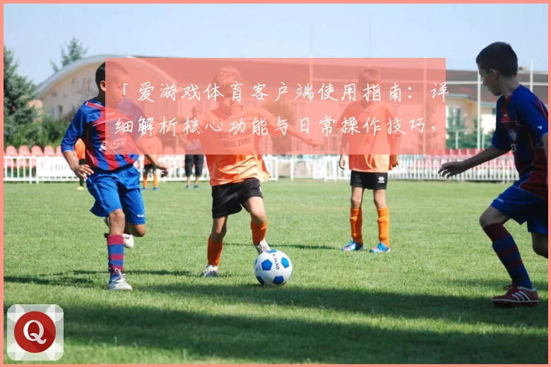 「爱游戏体育客户端使用指南：详细解析核心功能与日常操作技巧，让您畅享精彩体育体验」