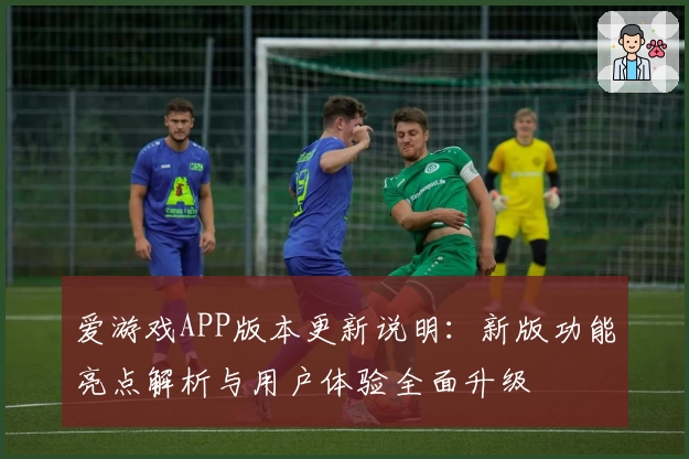 爱游戏APP版本更新说明：新版功能亮点解析与用户体验全面升级