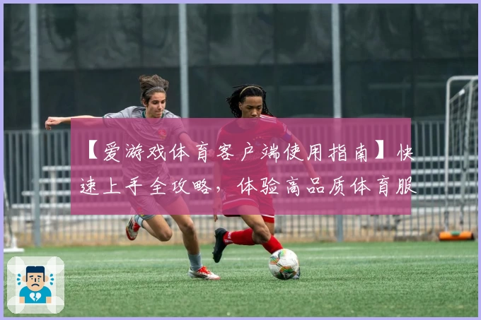 【爱游戏体育客户端使用指南】快速上手全攻略，体验高品质体育服务