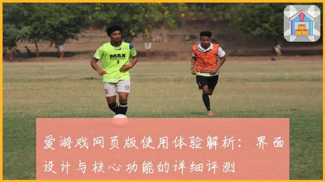 爱游戏网页版使用体验解析：界面设计与核心功能的详细评测