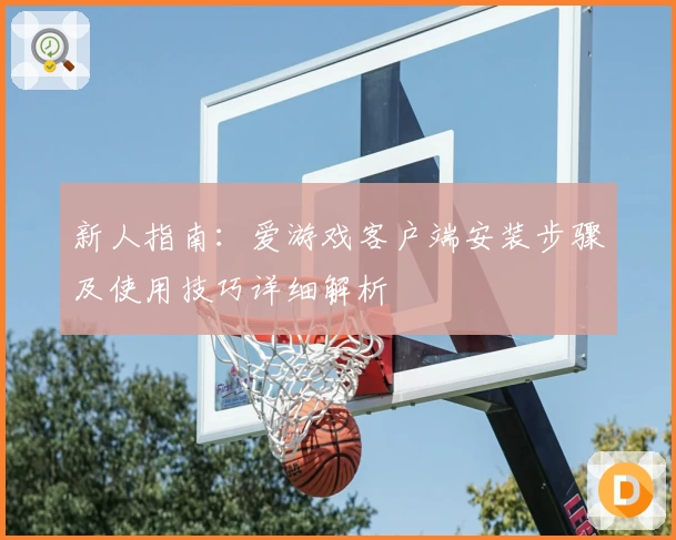 新人指南：爱游戏客户端安装步骤及使用技巧详细解析