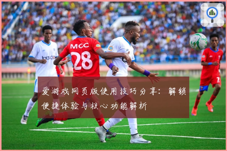 爱游戏网页版使用技巧分享：解锁便捷体验与核心功能解析