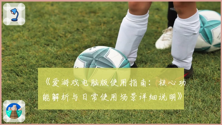 《爱游戏电脑版使用指南：核心功能解析与日常使用场景详细说明》