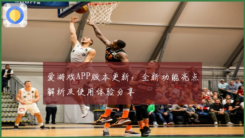 爱游戏APP版本更新，全新功能亮点解析及使用体验分享