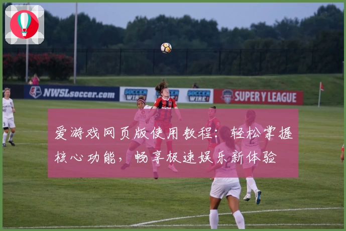 爱游戏网页版使用教程：轻松掌握核心功能，畅享极速娱乐新体验