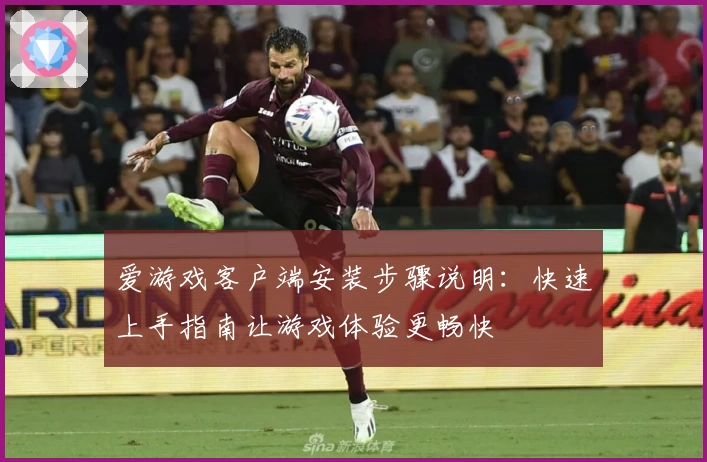 爱游戏客户端安装步骤说明：快速上手指南让游戏体验更畅快