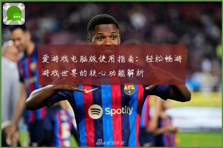爱游戏电脑版使用指南：轻松畅游游戏世界的核心功能解析