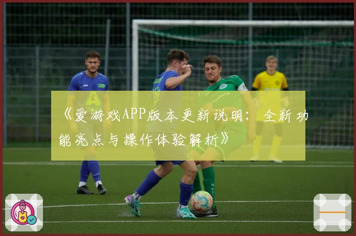 《爱游戏APP版本更新说明：全新功能亮点与操作体验解析》
