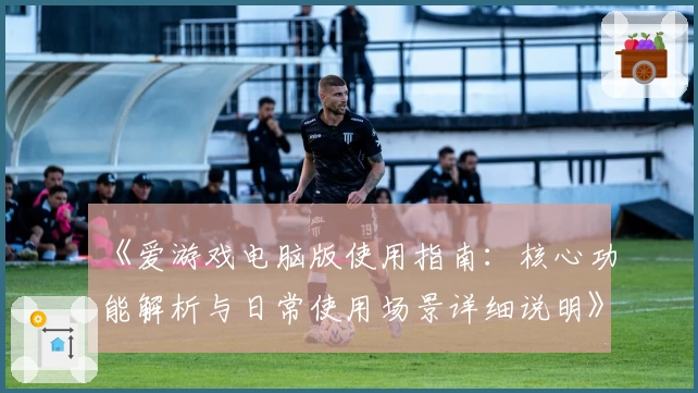 《爱游戏电脑版使用指南：核心功能解析与日常使用场景详细说明》