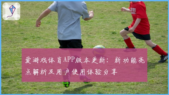 爱游戏体育APP版本更新：新功能亮点解析及用户使用体验分享