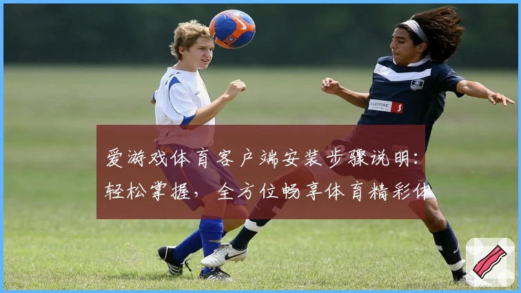 爱游戏体育客户端安装步骤说明：轻松掌握，全方位畅享体育精彩体验
