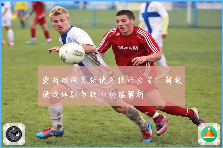 爱游戏网页版使用技巧分享：解锁便捷体验与核心功能解析