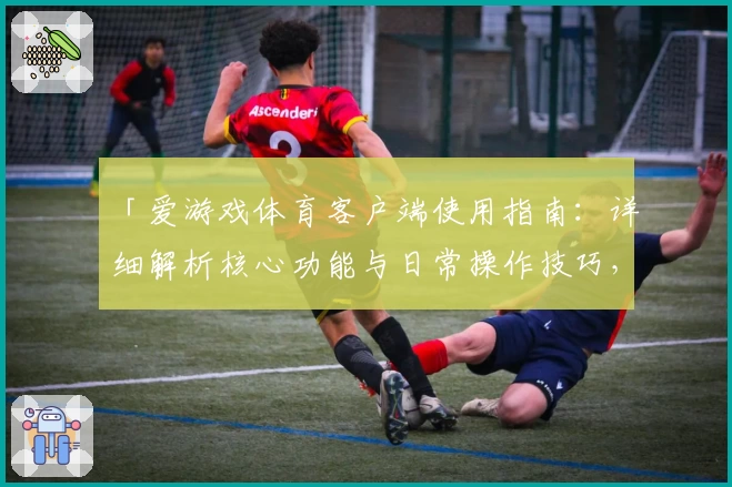 「爱游戏体育客户端使用指南：详细解析核心功能与日常操作技巧，让您畅享精彩体育体验」