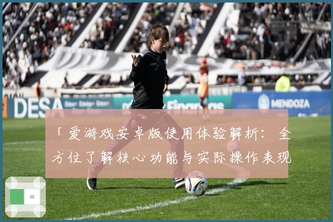 「爱游戏安卓版使用体验解析：全方位了解核心功能与实际操作表现」