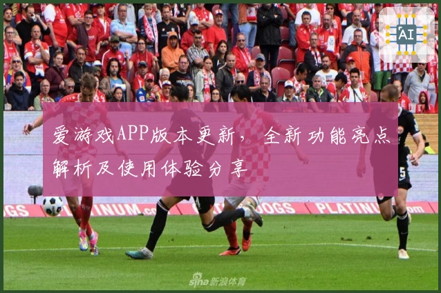 爱游戏APP版本更新，全新功能亮点解析及使用体验分享