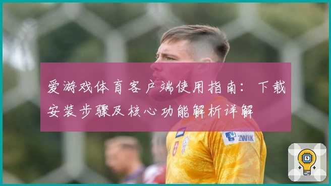 爱游戏体育客户端使用指南：下载安装步骤及核心功能解析详解