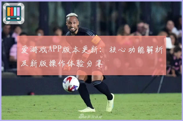 爱游戏APP版本更新：核心功能解析及新版操作体验分享