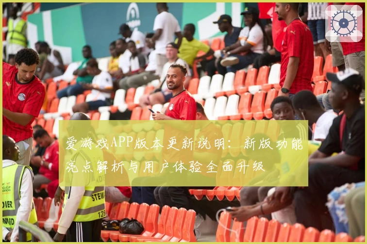 爱游戏APP版本更新说明：新版功能亮点解析与用户体验全面升级