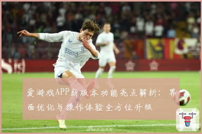 爱游戏APP新版本功能亮点解析：界面优化与操作体验全方位升级
