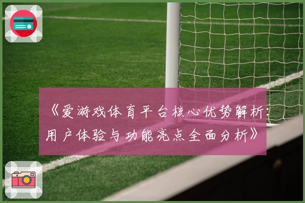 《爱游戏体育平台核心优势解析：用户体验与功能亮点全面分析》